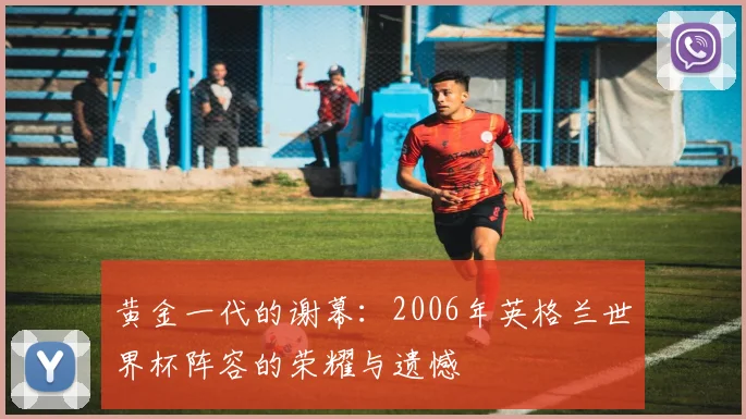 黄金一代的谢幕：2006年英格兰世界杯阵容的荣耀与遗憾