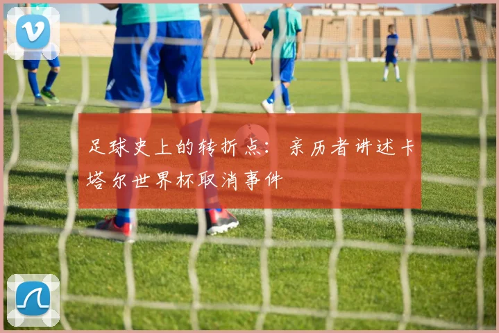 足球史上的转折点：亲历者讲述卡塔尔世界杯取消事件