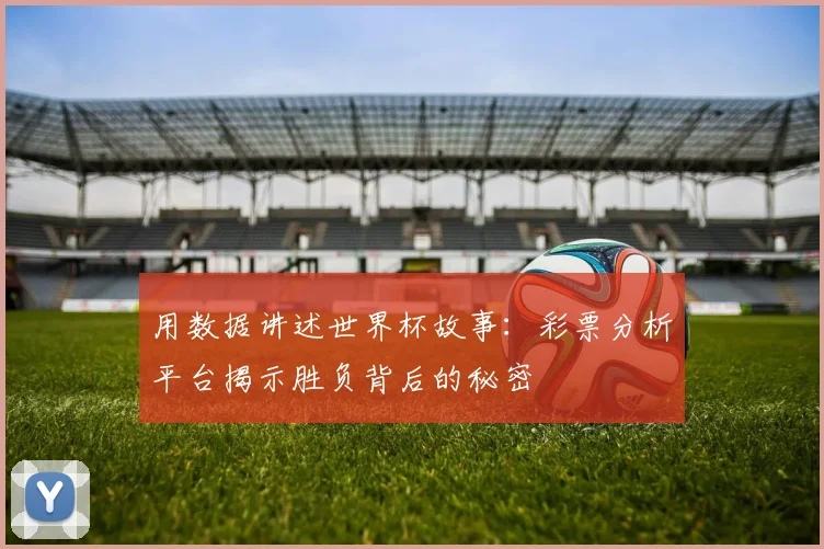 用数据讲述世界杯故事：彩票分析平台揭示胜负背后的秘密