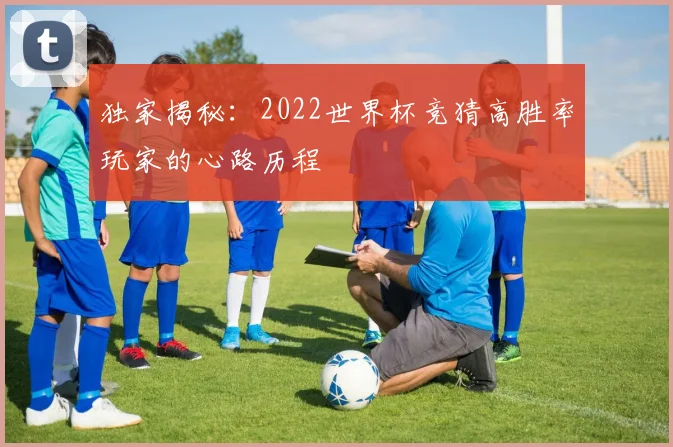 独家揭秘：2022世界杯竞猜高胜率玩家的心路历程