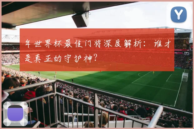 年世界杯最佳门将深度解析：谁才是真正的守护神？