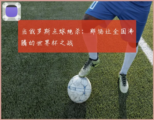 当俄罗斯点球绝杀:那场让全国沸腾的世界杯之战