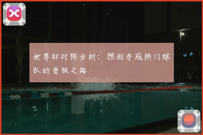 世界杯对阵分析：预测夺冠热门球队的晋级之路