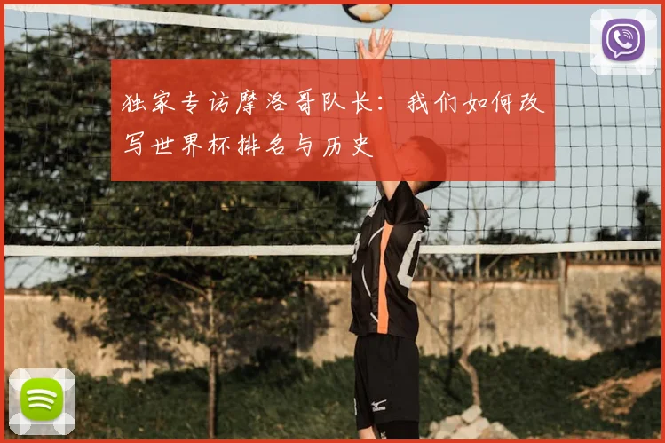 独家专访摩洛哥队长:我们如何改写世界杯排名与历史