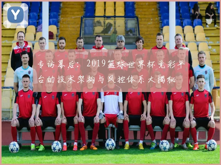 专访幕后：2019篮球世界杯竞彩平台的技术架构与风控体系大揭秘