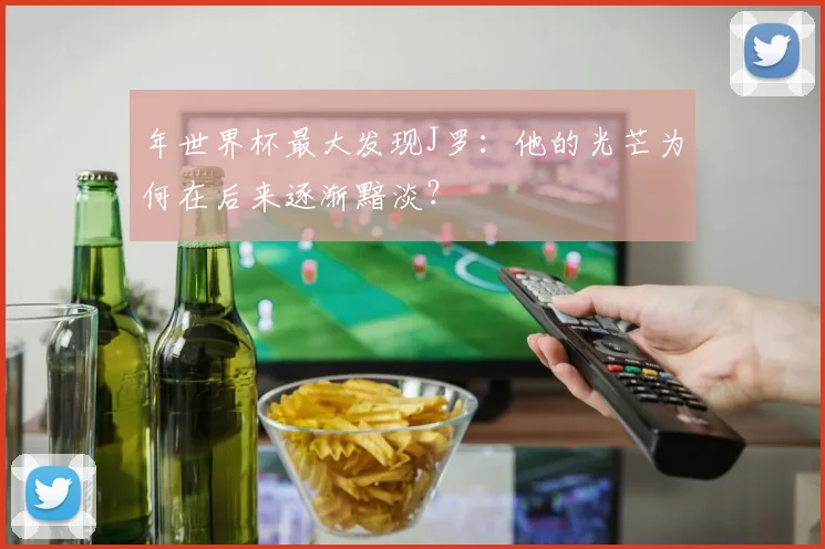 年世界杯最大发现J罗：他的光芒为何在后来逐渐黯淡？