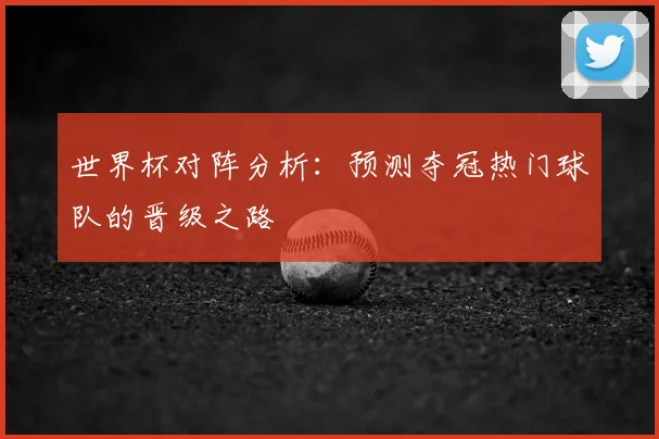 世界杯对阵分析：预测夺冠热门球队的晋级之路