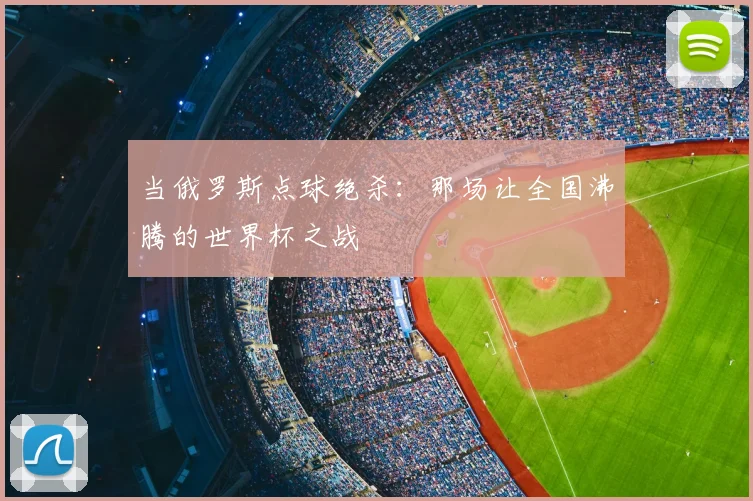 当俄罗斯点球绝杀:那场让全国沸腾的世界杯之战