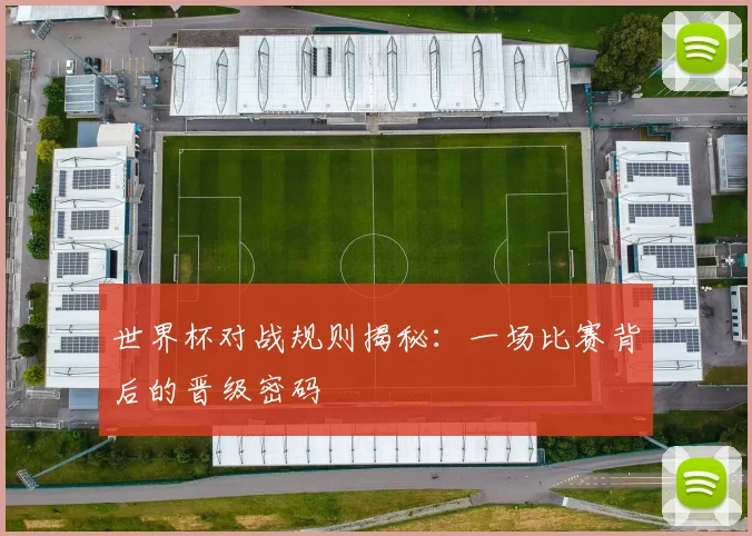 世界杯对战规则揭秘：一场比赛背后的晋级密码