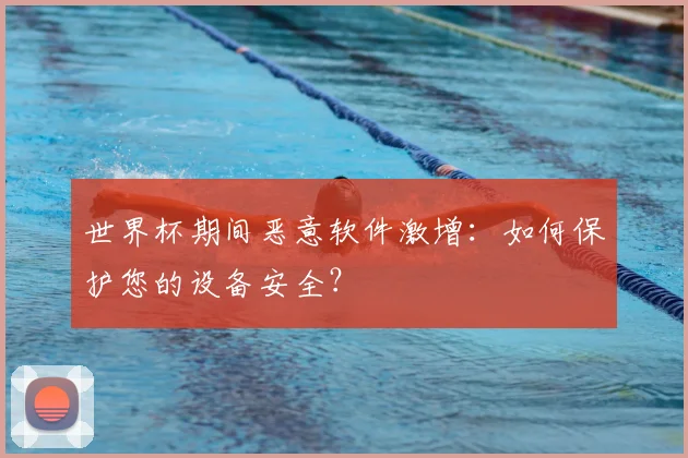 世界杯期间恶意软件激增:如何保护您的设备安全?