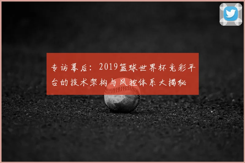 专访幕后：2019篮球世界杯竞彩平台的技术架构与风控体系大揭秘