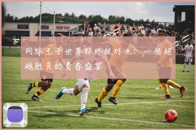 网球王子世界杯终极对决:一场超越胜负的青春盛宴