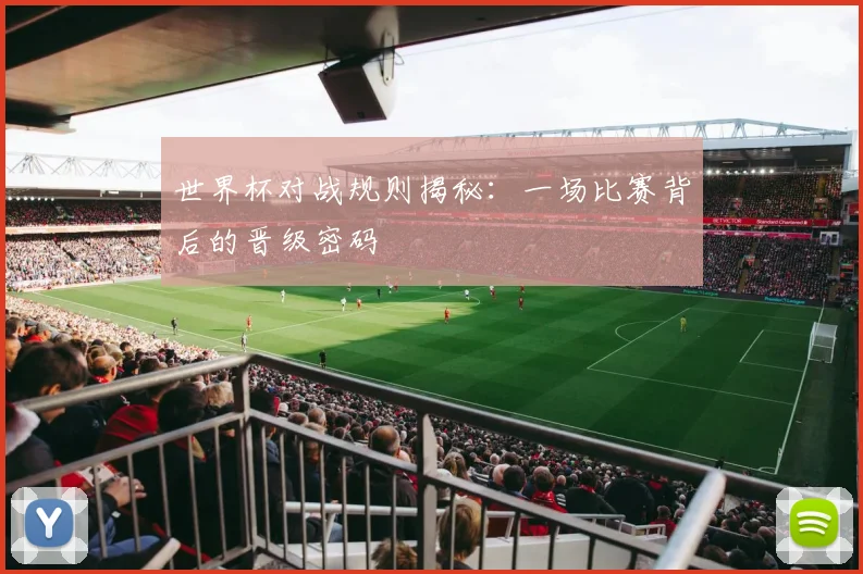 世界杯对战规则揭秘：一场比赛背后的晋级密码
