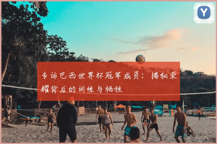 专访巴西世界杯冠军成员：揭秘荣耀背后的训练与牺牲