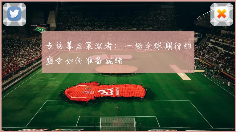 专访幕后策划者：一场全球期待的盛会如何准备就绪