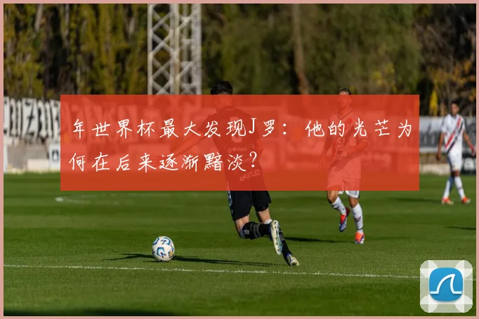 年世界杯最大发现J罗：他的光芒为何在后来逐渐黯淡？