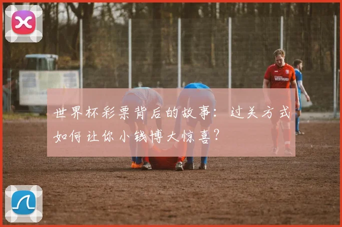 世界杯彩票背后的故事:过关方式如何让你小钱博大惊喜?