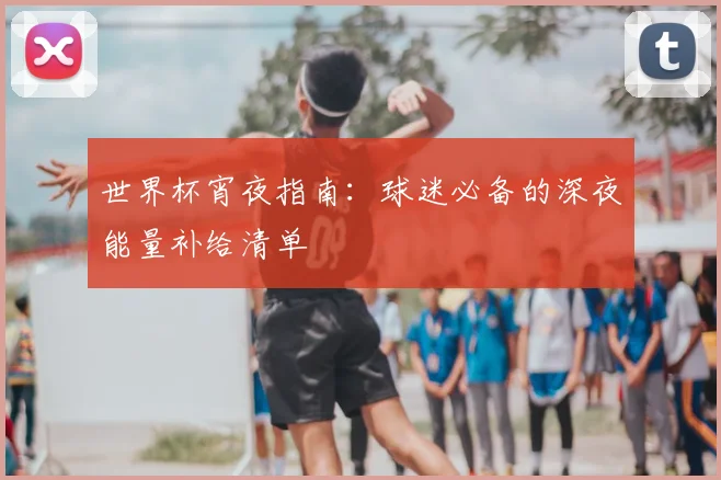 世界杯宵夜指南：球迷必备的深夜能量补给清单