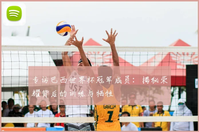 专访巴西世界杯冠军成员：揭秘荣耀背后的训练与牺牲