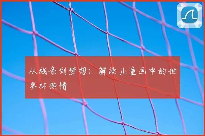 从线条到梦想:解读儿童画中的世界杯热情