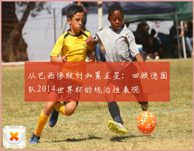 从巴西惨败到加冕五星：回顾德国队2014世界杯的统治性表现