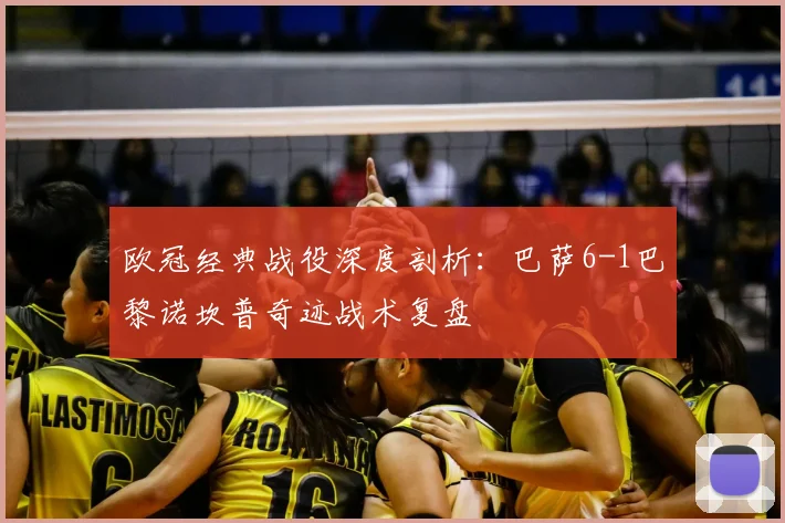 欧冠经典战役深度剖析:巴萨6-1巴黎诺坎普奇迹战术复盘