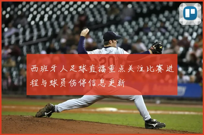 西班牙人足球直播重点关注比赛进程与球员伤停信息更新