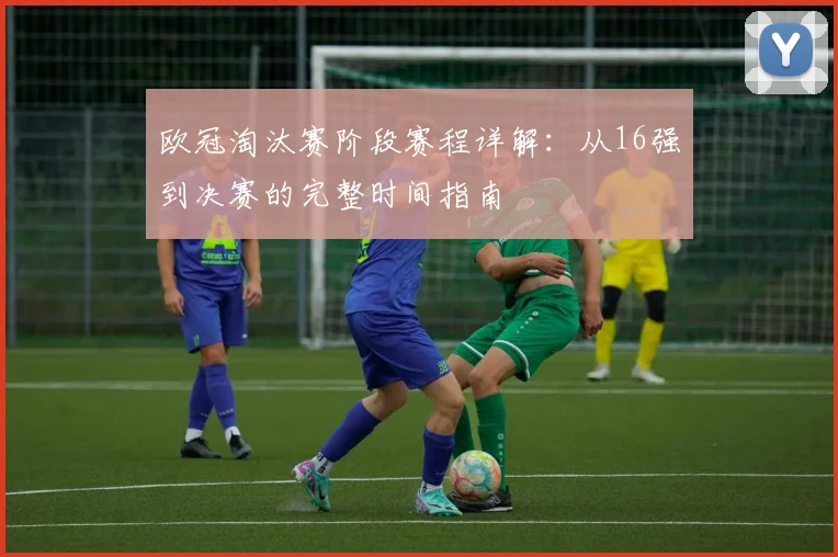 欧冠淘汰赛阶段赛程详解:从16强到决赛的完整时间指南