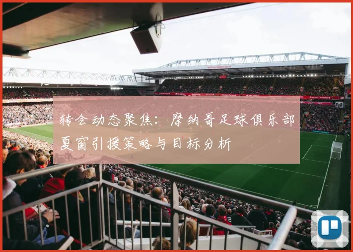 转会动态聚焦:摩纳哥足球俱乐部夏窗引援策略与目标分析