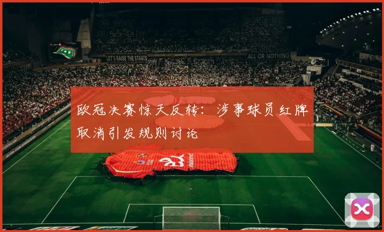 欧冠决赛惊天反转：涉事球员红牌取消引发规则讨论