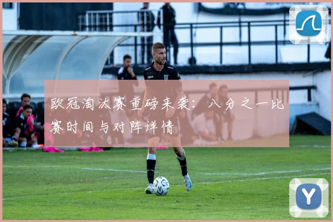 欧冠淘汰赛重磅来袭:八分之一比赛时间与对阵详情