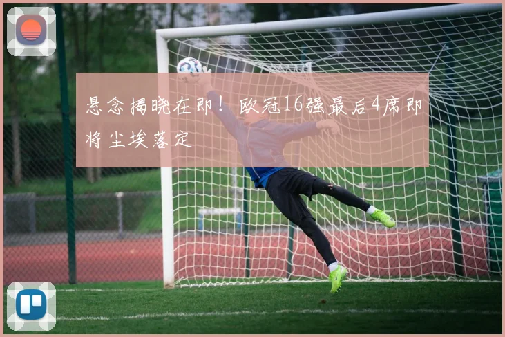 悬念揭晓在即!欧冠16强最后4席即将尘埃落定