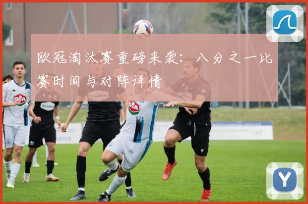 欧冠淘汰赛重磅来袭:八分之一比赛时间与对阵详情